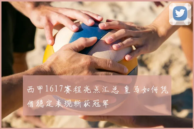 西甲1617赛程亮点汇总 皇马如何凭借稳定表现斩获冠军