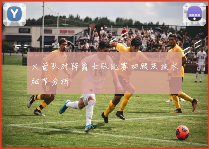 火箭队对阵爵士队比赛回顾及技术细节分析