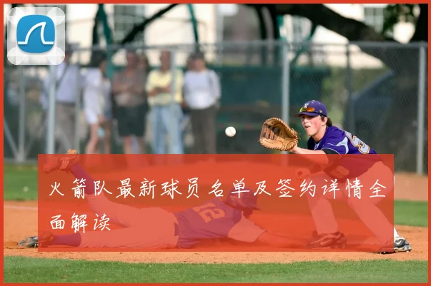 火箭队最新球员名单及签约详情全面解读