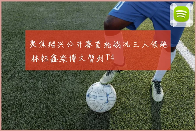 聚焦绍兴公开赛首轮战况三人领跑 林钰鑫柴博文暂列T4