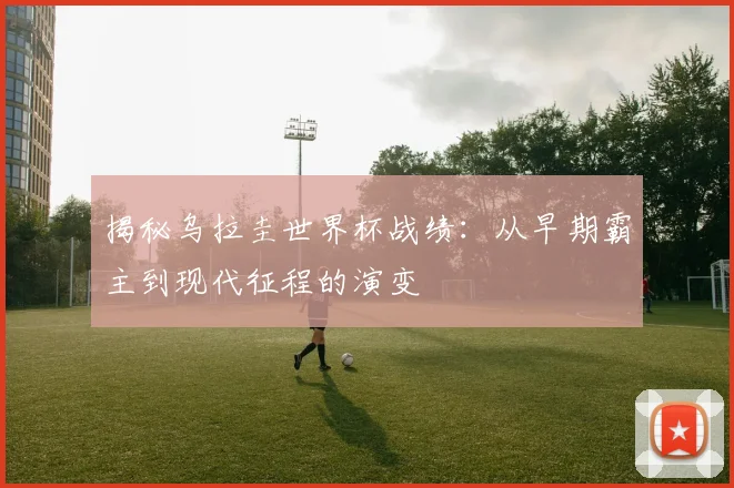 揭秘乌拉圭世界杯战绩：从早期霸主到现代征程的演变