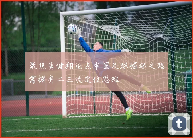 聚焦黄健翔论点中国足球崛起之路需摒弃二三流定位思维