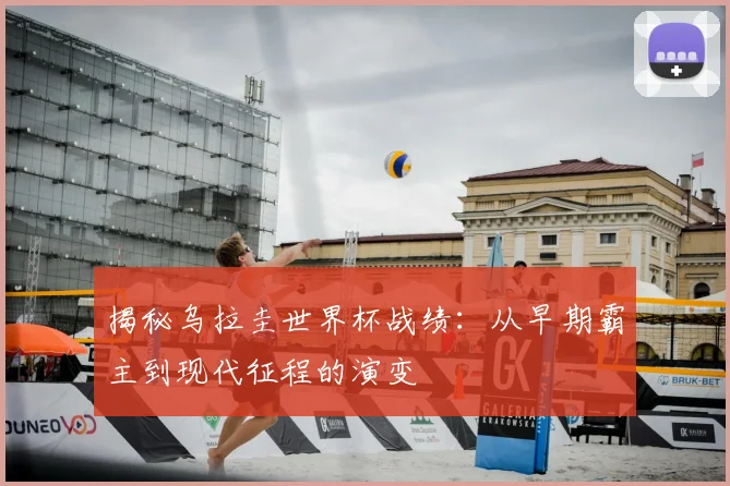 揭秘乌拉圭世界杯战绩：从早期霸主到现代征程的演变