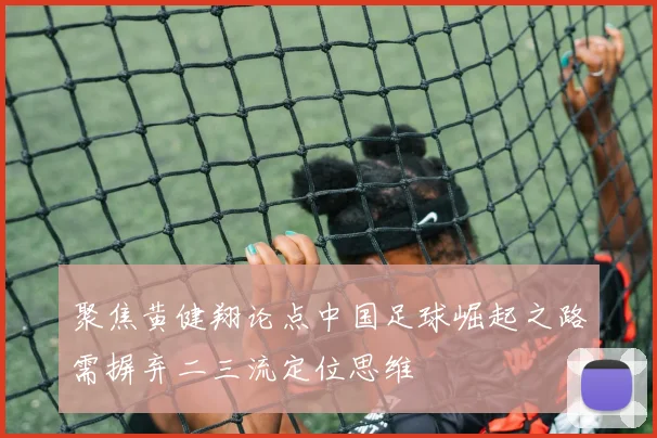 聚焦黄健翔论点中国足球崛起之路需摒弃二三流定位思维