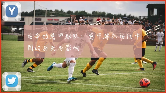 访华的意甲球队：意甲球队访问中国的历史与影响