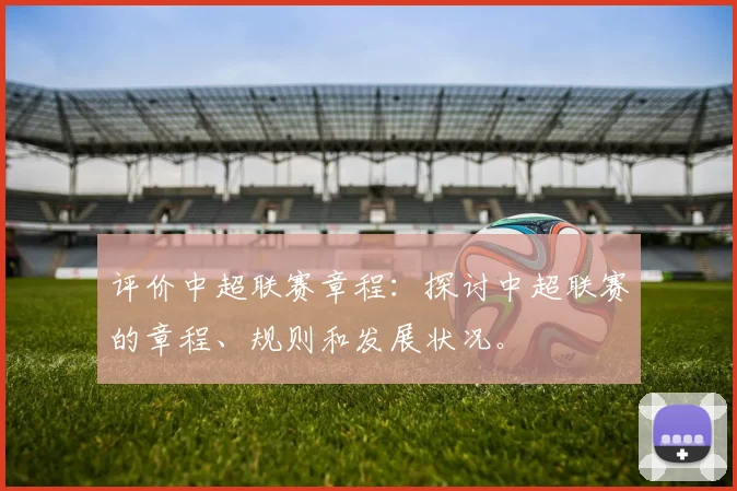 评价中超联赛章程：探讨中超联赛的章程、规则和发展状况。